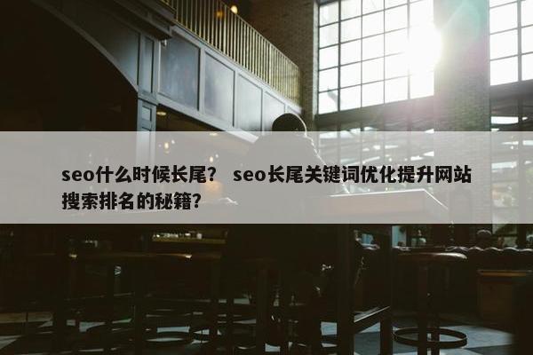 seo什么时候长尾？ seo长尾关键词优化提升网站搜索排名的秘籍？