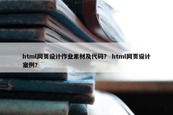 html网页设计作业素材及代码？ html网页设计案例？