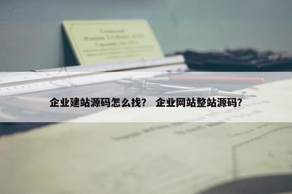 企业建站源码怎么找？ 企业网站整站源码？
