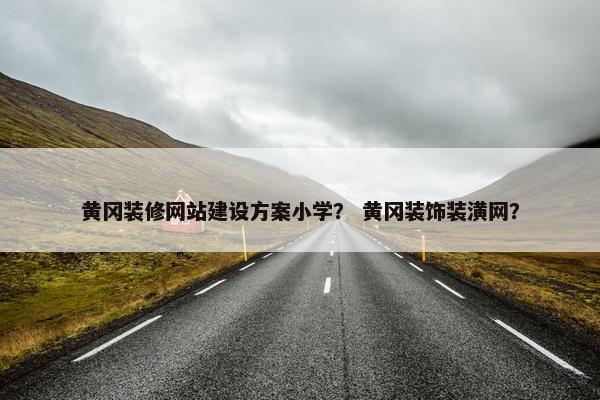 黄冈装修网站建设方案小学？ 黄冈装饰装潢网？