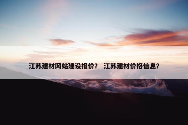 江苏建材网站建设报价？ 江苏建材价格信息？