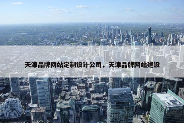 天津品牌网站定制设计公司，天津品牌网站建设