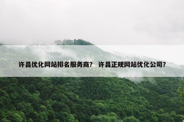 许昌优化网站排名服务商？ 许昌正规网站优化公司？