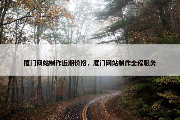 厦门网站制作近期价格，厦门网站制作全程服务