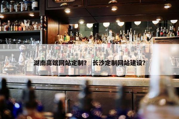 湖南高端网站定制？ 长沙定制网站建设？