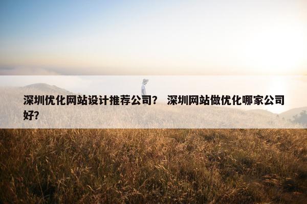 深圳优化网站设计推荐公司？ 深圳网站做优化哪家公司好？