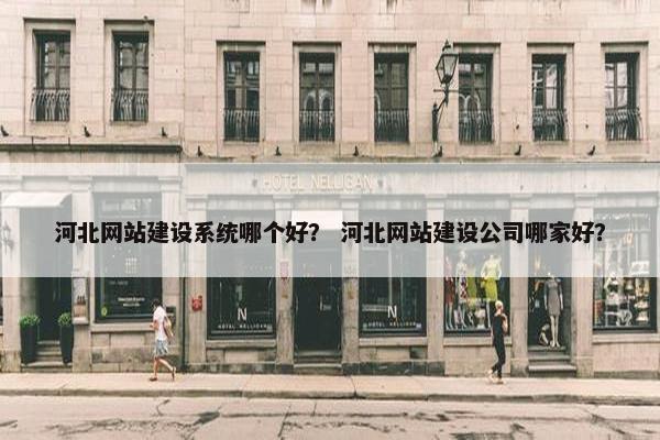 河北网站建设系统哪个好？ 河北网站建设公司哪家好？