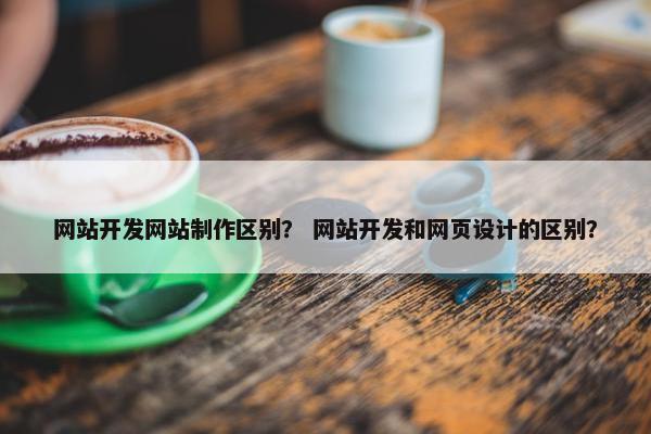 网站开发网站制作区别？ 网站开发和网页设计的区别？