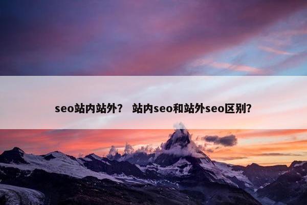 seo站内站外？ 站内seo和站外seo区别？