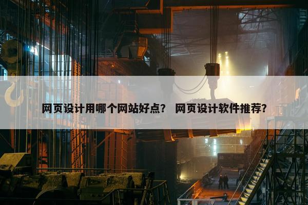 网页设计用哪个网站好点？ 网页设计软件推荐？
