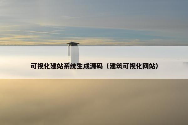 可视化建站系统生成源码（建筑可视化网站）