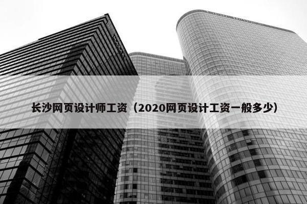 长沙网页设计师工资（2020网页设计工资一般多少）