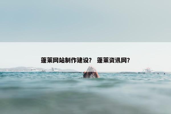 蓬莱网站制作建设？ 蓬莱资讯网？