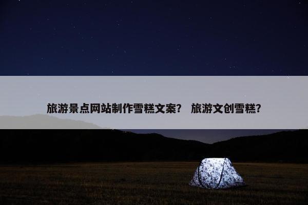 旅游景点网站制作雪糕文案？ 旅游文创雪糕？