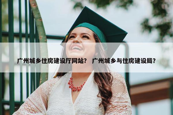 广州城乡住房建设厅网站？ 广州城乡与住房建设局？