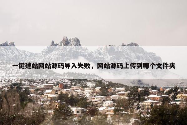 一键建站网站源码导入失败，网站源码上传到哪个文件夹