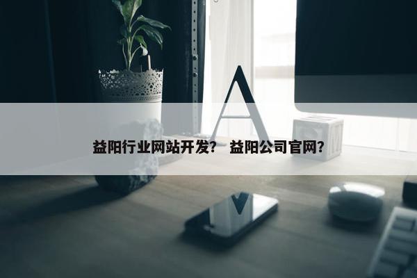 益阳行业网站开发？ 益阳公司官网？