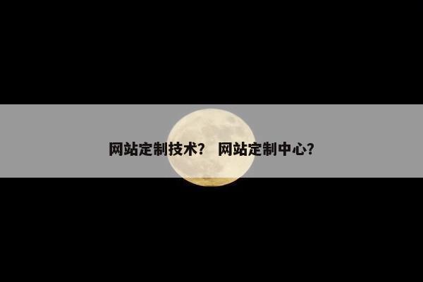 网站定制技术？ 网站定制中心？