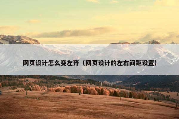 网页设计怎么变左齐（网页设计的左右间距设置）
