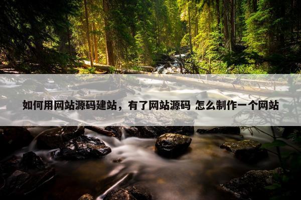 如何用网站源码建站，有了网站源码 怎么制作一个网站