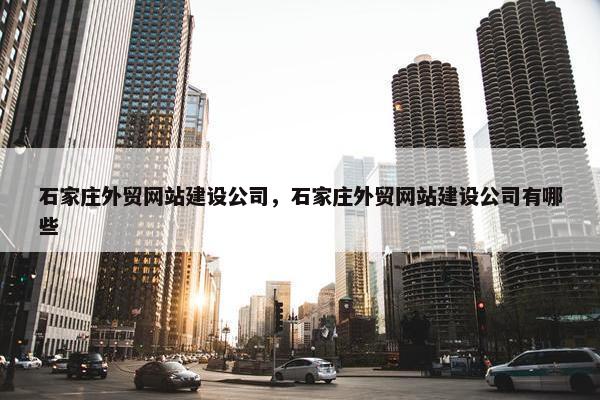 石家庄外贸网站建设公司，石家庄外贸网站建设公司有哪些