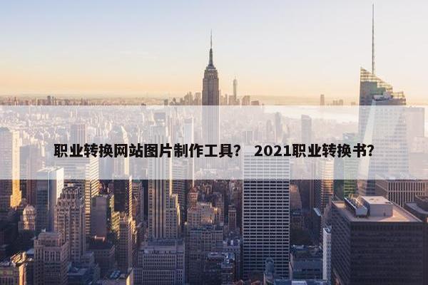 职业转换网站图片制作工具？ 2021职业转换书？