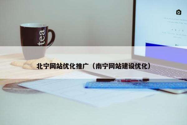 北宁网站优化推广（南宁网站建设优化）