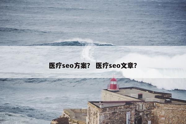 医疗seo方案？ 医疗seo文章？