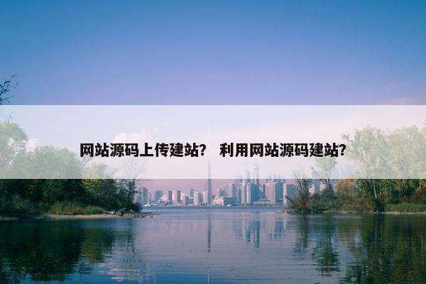 网站源码上传建站？ 利用网站源码建站？