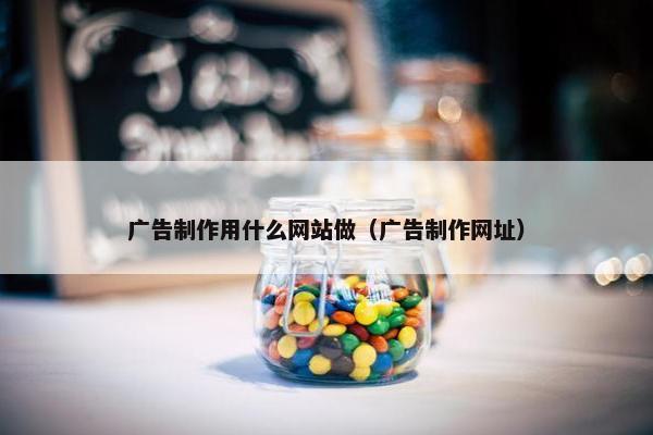 广告制作用什么网站做（广告制作网址）