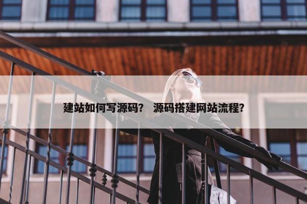 建站如何写源码？ 源码搭建网站流程？