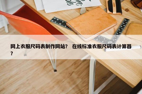 网上衣服尺码表制作网站？ 在线标准衣服尺码表计算器？