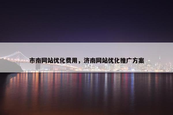 市南网站优化费用，济南网站优化推广方案