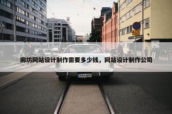 廊坊网站设计制作需要多少钱，网站设计制作公司
