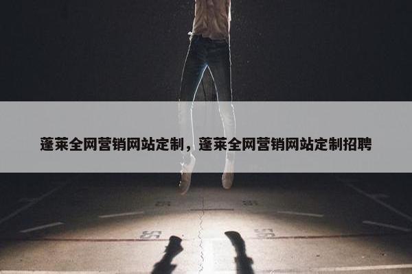 蓬莱全网营销网站定制，蓬莱全网营销网站定制招聘