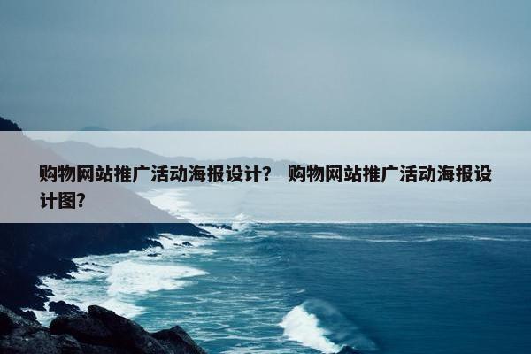 购物网站推广活动海报设计？ 购物网站推广活动海报设计图？