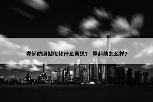 壹起航网站优化什么意思？ 壹起航怎么样？