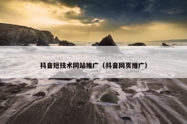 抖音短技术网站推广（抖音网页推广）