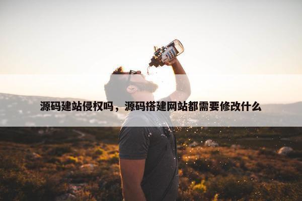源码建站侵权吗，源码搭建网站都需要修改什么