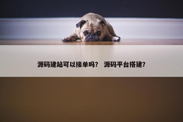 源码建站可以接单吗？ 源码平台搭建？