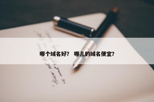 哪个域名好？ 哪儿的域名便宜？