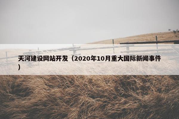 天河建设网站开发（2020年10月重大国际新闻事件）