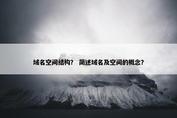 域名空间结构？ 简述域名及空间的概念？
