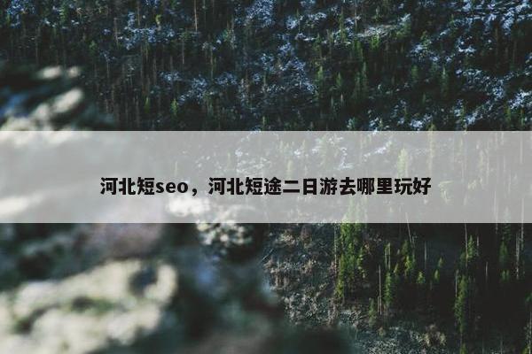 河北短seo，河北短途二日游去哪里玩好