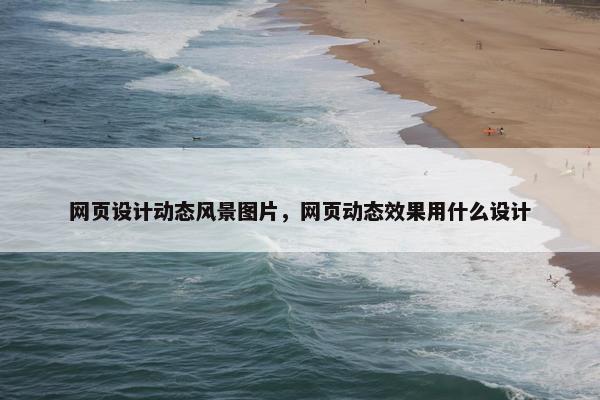 网页设计动态风景图片，网页动态效果用什么设计