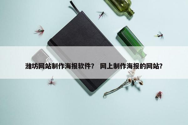 潍坊网站制作海报软件？ 网上制作海报的网站？