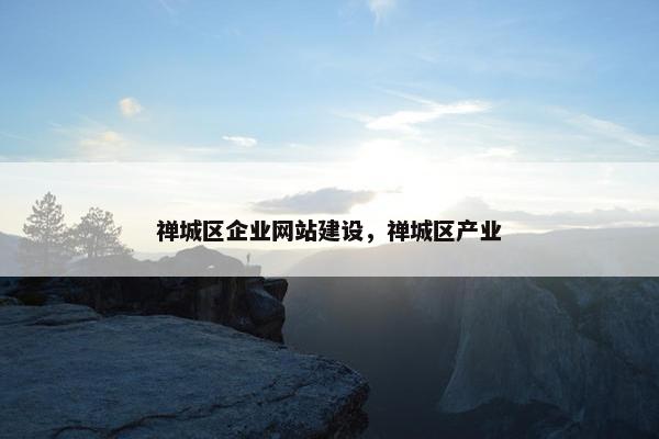 禅城区企业网站建设，禅城区产业
