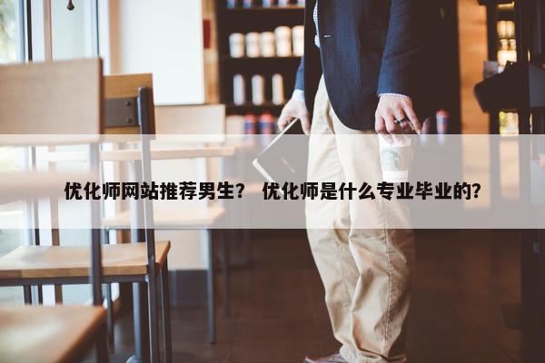 优化师网站推荐男生？ 优化师是什么专业毕业的？