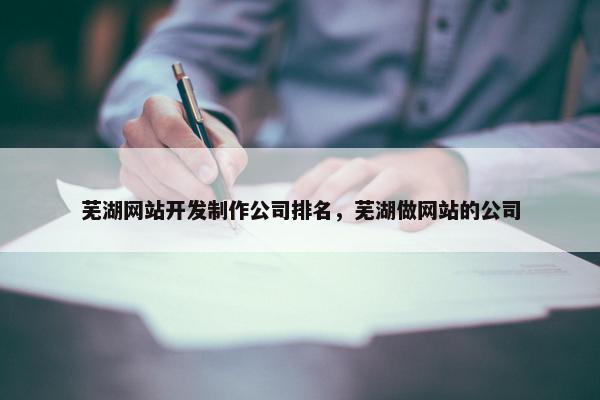 芜湖网站开发制作公司排名，芜湖做网站的公司