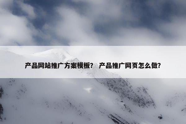 产品网站推广方案模板？ 产品推广网页怎么做？